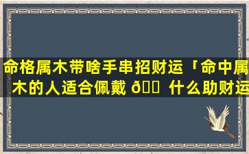 命格属木带啥手串招财运「命中属木的人适合佩戴 🐠 什么助财运」